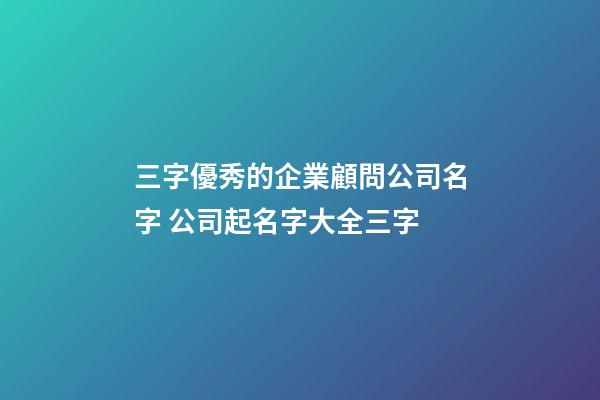 三字優秀的企業顧問公司名字 公司起名字大全三字-第1張-公司起名-玄機派